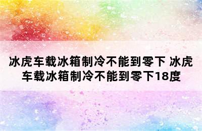 冰虎车载冰箱制冷不能到零下 冰虎车载冰箱制冷不能到零下18度